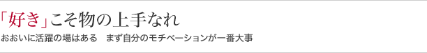 『好き』こそ物の上手なれ おおいに活躍の場はある　まず自分のモチベーションが一番大事