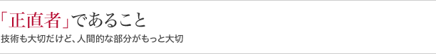 『正直者』であること 技術も大切だけど、人間的な部分がもっと大切