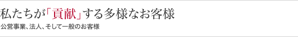 私たちが『貢献』する多様なお客様公営事業、法人、そして一般のお客様