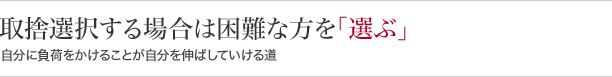 取捨選択する場合は困難な方を『選ぶ』自分に負荷をかけることが自分を伸ばしていける道