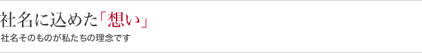 社名に込めた『想い』社名そのものが僕たちの理念です